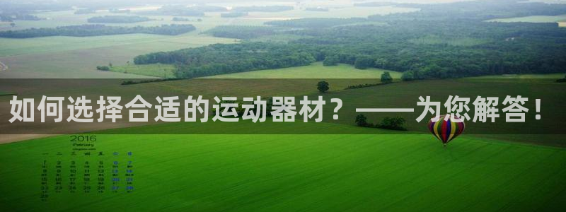 凯捷体育集团官网首页网址：如何选择合适的运动器材？—