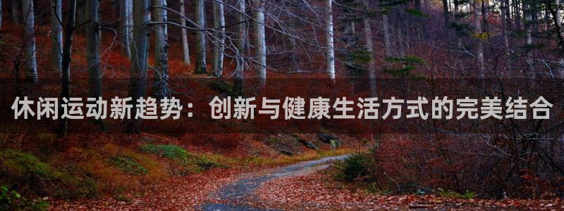 意昂集团官网：休闲运动新趋势：创新与健康生活方式的完