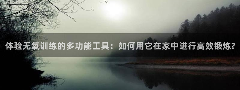 海南凯捷体育：体验无氧训练的多功能工具：如何用它在家中进行高