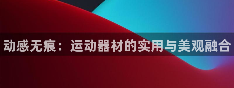 凯捷体育娱乐首页网站大全：动感无痕：运动器材的实用与美观融合