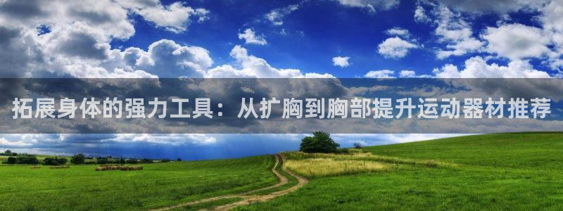 凯捷体育平台注册要钱吗：拓展身体的强力工具：从扩胸到胸部提升