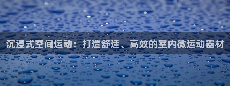 凯捷体育平台是正规平台吗：沉浸式空间运动：打造舒适、高效的室