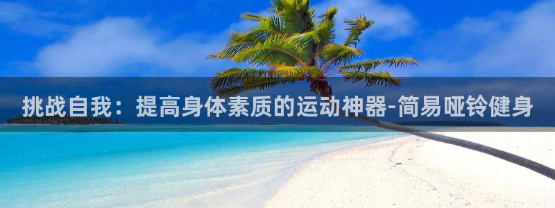 凯捷体育招商电话是多少啊：挑战自我：提高身体素质的运动神器-