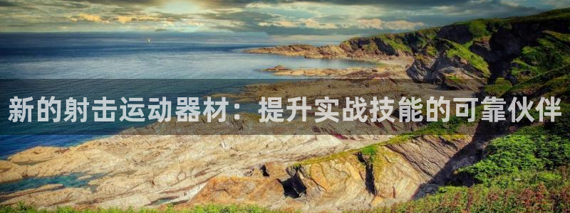 凯捷体育招商电话是多少啊：新的射击运动器材：提升实战技能的可