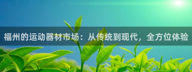 凯捷体育开户：福州的运动器材市场：从传统到现代，全方