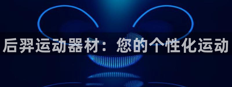 凯捷体育集团E.ON：后羿运动器材：您的个性化运动