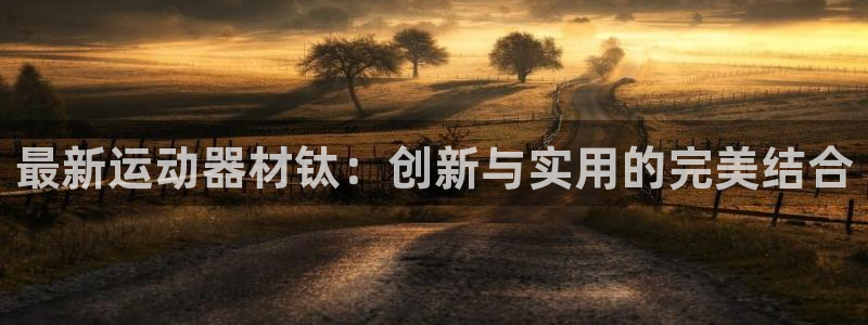 凯捷体育五金厂：最新运动器材钛：创新与实用的完美结合
