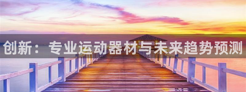 凯捷体育招商电话是多少号码：创新：专业运动器材与未来趋势预测