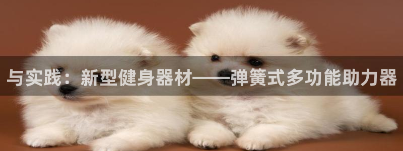 凯捷体育招商电话号码：与实践：新型健身器材——弹簧式多功能助