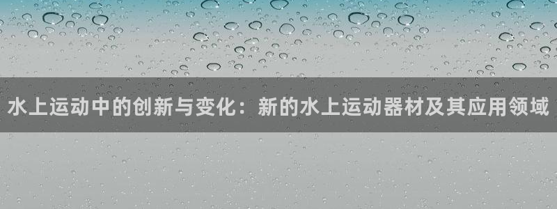 海南凯捷体育：水上运动中的创新与变化：新的水上运动器材及其应