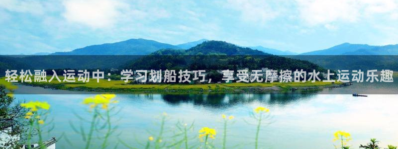 凯捷体育娱乐代理怎么样：轻松融入运动中：学习划船技巧，享受无