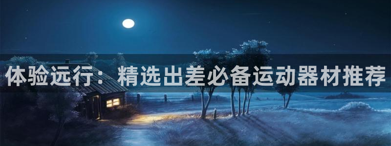 凯捷体育官方客服电话：体验远行：精选出差必备运动器材