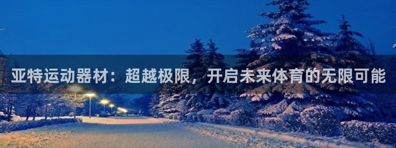 凯捷体育平台假的吗是真的吗：亚特运动器材：超越极限，
