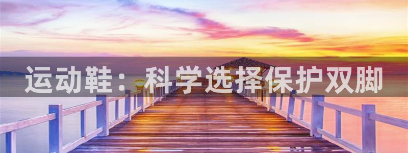 凯捷体育新能源：运动鞋：科学选择保护双脚
