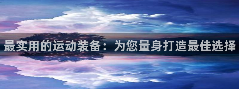 凯捷体育开户：最实用的运动装备：为您量身打造最佳选择