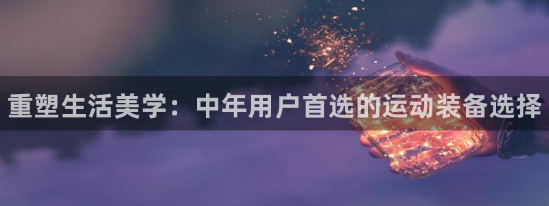 凯捷体育平台注册流程视频：重塑生活美学：中年用户首选