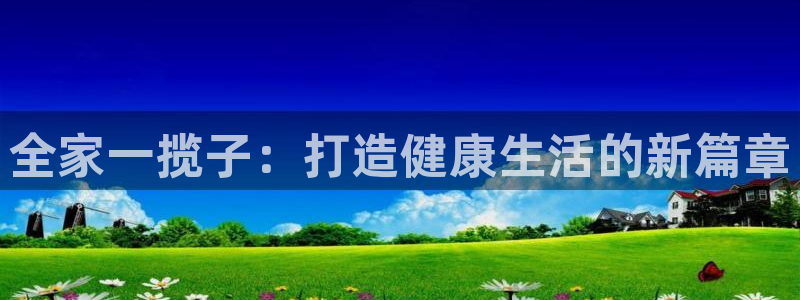 凯捷体育平台是正规平台吗：全家一揽子：打造健康生活的
