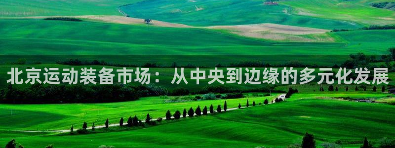 凯捷体育平台注册要钱吗是真的吗：北京运动装备市场：从