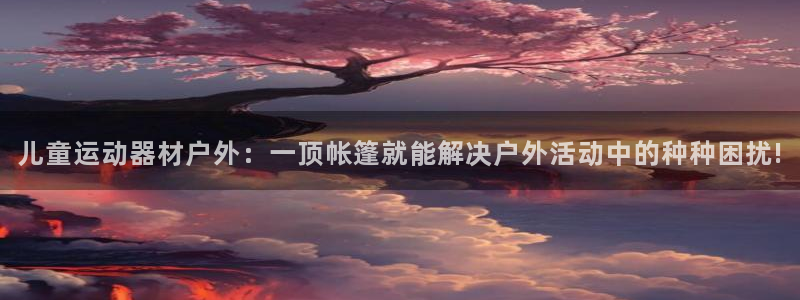 注册凯捷体育：儿童运动器材户外：一顶帐篷就能解决户外