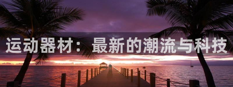 凯捷体育注册：运动器材：最新的潮流与科技