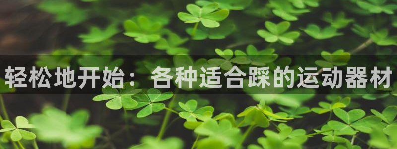 凯捷体育招商电话号码查询是多少：轻松地开始：各种适合踩的运动