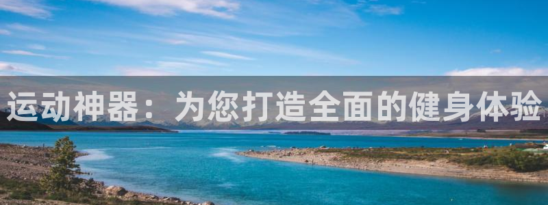 凯捷体育官方客服电话：运动神器：为您打造全面的健身体验