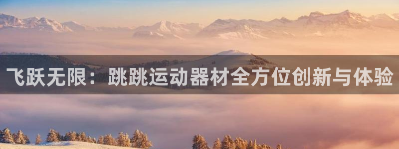 凯捷体育集团官网网址：飞跃无限：跳跳运动器材全方位创新与体验