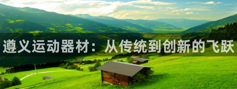 凯捷体育招商电话是多少：遵义运动器材：从传统到创新的飞跃