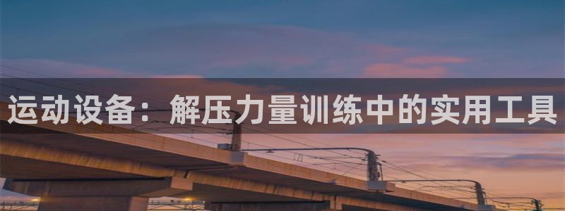凯捷体育娱乐网站：运动设备：解压力量训练中的实用工具