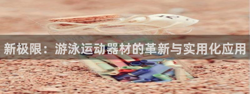 凯捷体育娱乐首页官网下载：新极限：游泳运动器材的革新与实用化