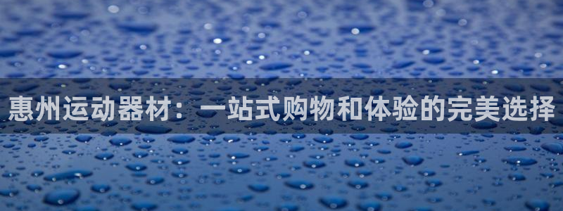 凯捷体育开户：惠州运动器材：一站式购物和体验的完美选