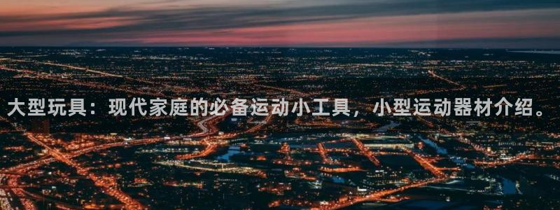 凯捷体育神州：大型玩具：现代家庭的必备运动小工具，小