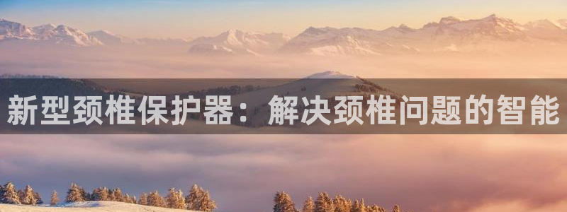凯捷体育联系电话：新型颈椎保护器：解决颈椎问题的智能