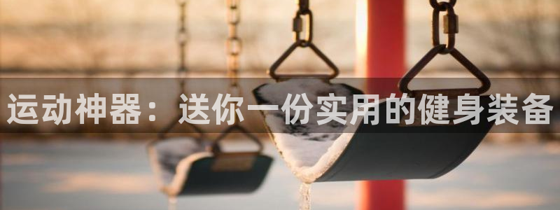 意昂平台体育：运动神器：送你一份实用的健身装备