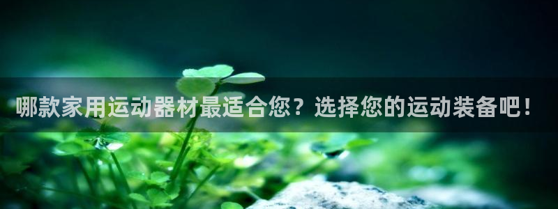 凯捷体育平台注册要钱吗安全吗：哪款家用运动器材最适合您？选择