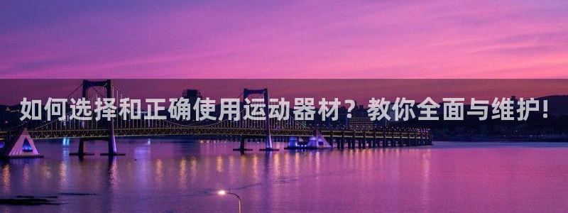凯捷体育平台注册流程视频：如何选择和正确使用运动器材？教你全