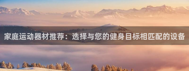 凯捷体育招商电话地址：家庭运动器材推荐：选择与您的健