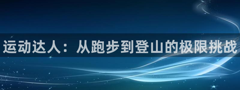 凯捷体育娱乐平台：运动达人：从跑步到登山的极限挑战