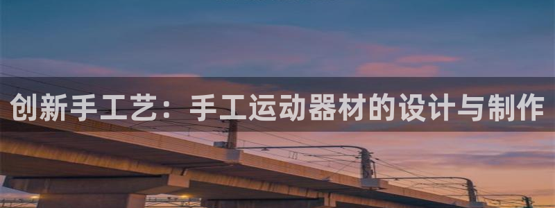 注册凯捷体育：创新手工艺：手工运动器材的设计与制作