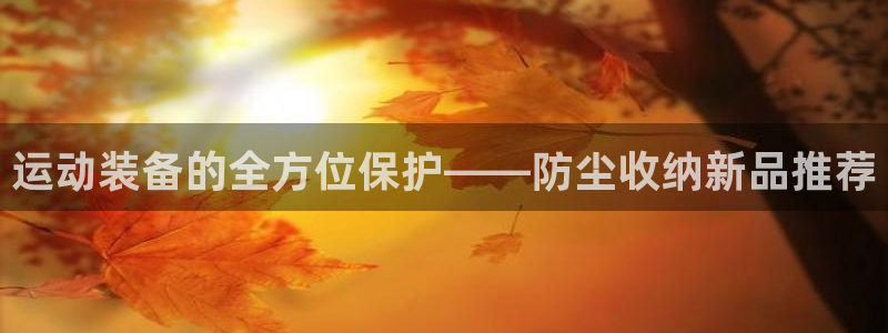 凯捷体育新能源：运动装备的全方位保护——防尘收纳新品