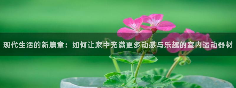 凯捷体育集团官网首页：现代生活的新篇章：如何让家中充