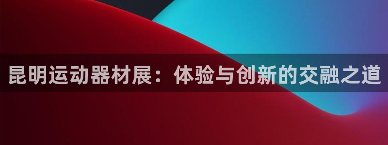 凯捷体育官网：昆明运动器材展：体验与创新的交融之道