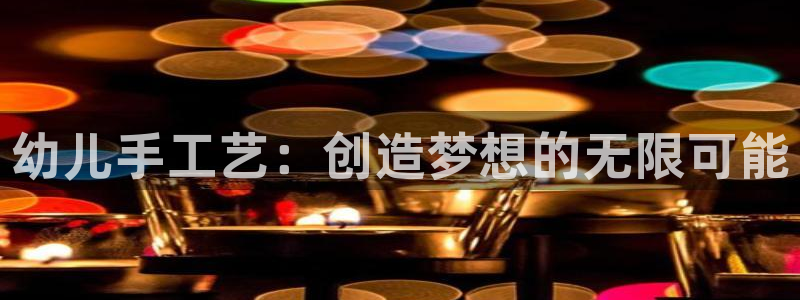 凯捷体育平台注册要钱吗安全吗：幼儿手工艺：创造梦想的